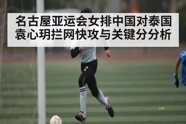 名古屋亚运会女排中国对泰国 袁心玥拦网快攻与关键分分析