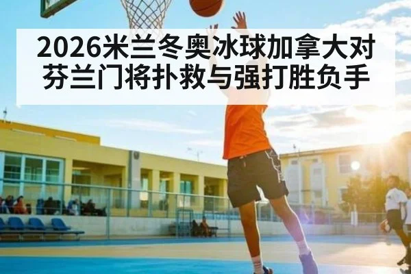 2026米兰冬奥冰球加拿大对芬兰门将扑救与强打胜负手